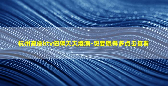 杭州高端ktv招聘天天爆满-想要赚得多点击查看